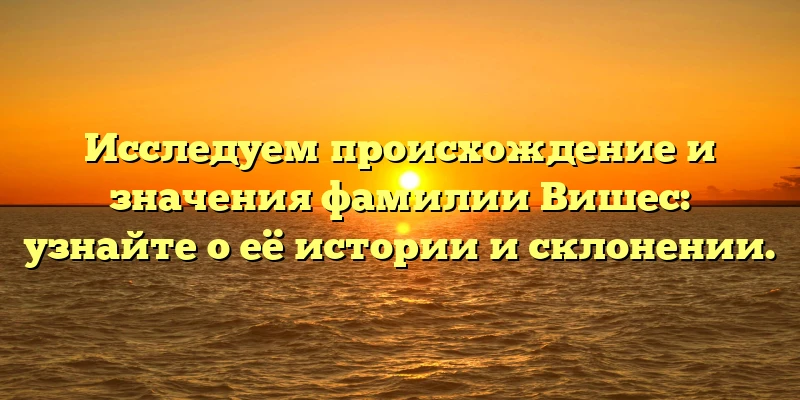 Исследуем происхождение и значения фамилии Вишес: узнайте о её истории и склонении. Исследуем происхождение и значения фамилии Вишес: узнайте о её истории и склонении.