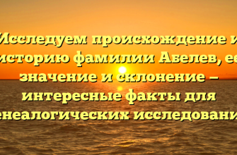 Исследуем происхождение и историю фамилии Абелев, ее значение и склонение — интересные факты для генеалогических исследований