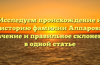 Исследуем происхождение и историю фамилии Алпаров: значение и правильное склонение в одной статье