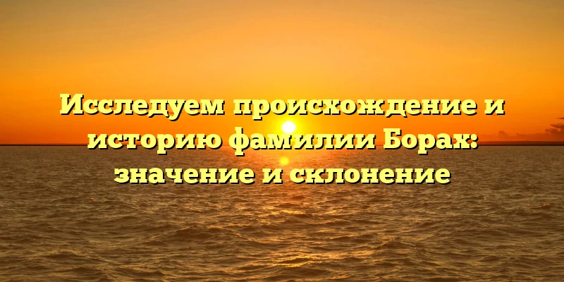 Исследуем происхождение и историю фамилии Борах: значение и склонение Исследуем происхождение и историю фамилии Борах: значение и склонение