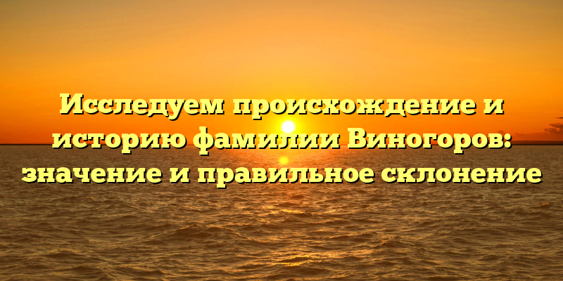 Исследуем происхождение и историю фамилии Виногоров: значение и правильное склонение