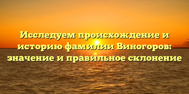 Исследуем происхождение и историю фамилии Виногоров: значение и правильное склонение Исследуем происхождение и историю фамилии Виногоров: значение и правильное склонение