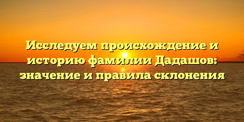 Исследуем происхождение и историю фамилии Дадашов: значение и правила склонения Исследуем происхождение и историю фамилии Дадашов: значение и правила склонения