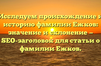 Исследуем происхождение и историю фамилии Ежков: значение и склонение — SEO-заголовок для статьи о фамилии Ежков.