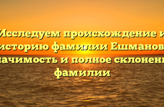 Исследуем происхождение и историю фамилии Ешманов: значимость и полное склонение фамилии
