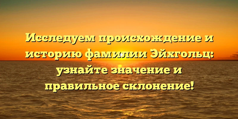 Исследуем происхождение и историю фамилии Эйхгольц: узнайте значение и правильное склонение! Исследуем происхождение и историю фамилии Эйхгольц: узнайте значение и правильное склонение!