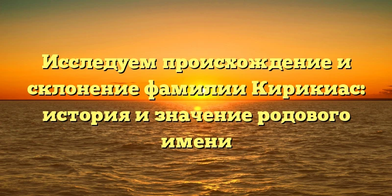 Исследуем происхождение и склонение фамилии Кирикиас: история и значение родового имени Исследуем происхождение и склонение фамилии Кирикиас: история и значение родового имени