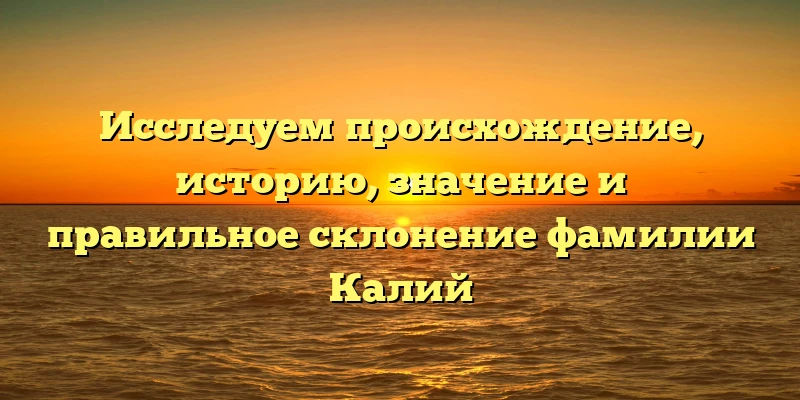 Исследуем происхождение, историю, значение и правильное склонение фамилии Калий Исследуем происхождение, историю, значение и правильное склонение фамилии Калий
