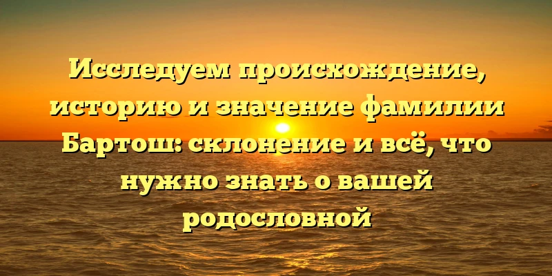 Исследуем происхождение, историю и значение фамилии Бартош: склонение и всё, что нужно знать о вашей родословной Исследуем происхождение, историю и значение фамилии Бартош: склонение и всё, что нужно знать о вашей родословной
