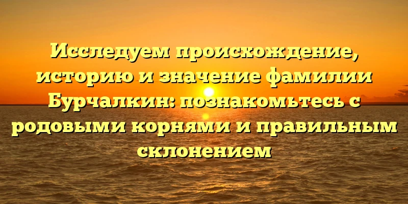 Исследуем происхождение, историю и значение фамилии Бурчалкин: познакомьтесь с родовыми корнями и правильным склонением Исследуем происхождение, историю и значение фамилии Бурчалкин: познакомьтесь с родовыми корнями и правильным склонением