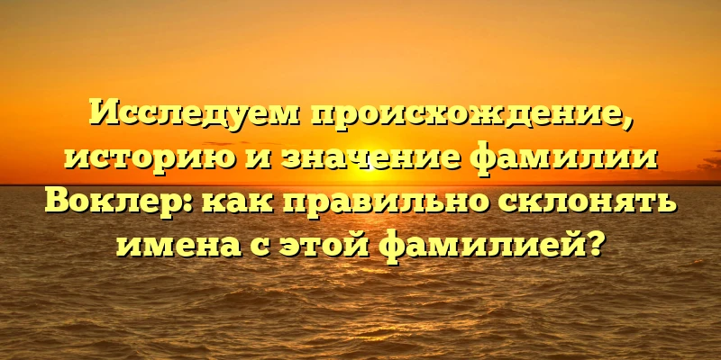 Исследуем происхождение, историю и значение фамилии Воклер: как правильно склонять имена с этой фамилией? Исследуем происхождение, историю и значение фамилии Воклер: как правильно склонять имена с этой фамилией?