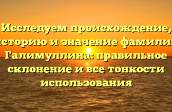 Исследуем происхождение, историю и значение фамилии Галимуллина: правильное склонение и все тонкости использования