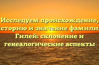 Исследуем происхождение, историю и значение фамилии Гилей: склонение и генеалогические аспекты