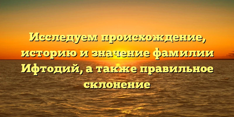 Исследуем происхождение, историю и значение фамилии Ифтодий, а также правильное склонение Исследуем происхождение, историю и значение фамилии Ифтодий, а также правильное склонение