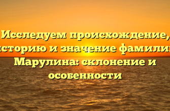 Исследуем происхождение, историю и значение фамилии Марулина: склонение и особенности