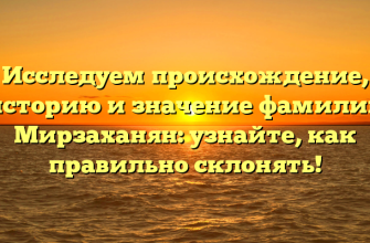 Исследуем происхождение, историю и значение фамилии Мирзаханян: узнайте, как правильно склонять!