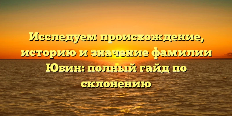Исследуем происхождение, историю и значение фамилии Юбин: полный гайд по склонению Исследуем происхождение, историю и значение фамилии Юбин: полный гайд по склонению