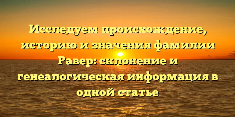 Исследуем происхождение, историю и значения фамилии Равер: склонение и генеалогическая информация в одной статье Исследуем происхождение, историю и значения фамилии Равер: склонение и генеалогическая информация в одной статье