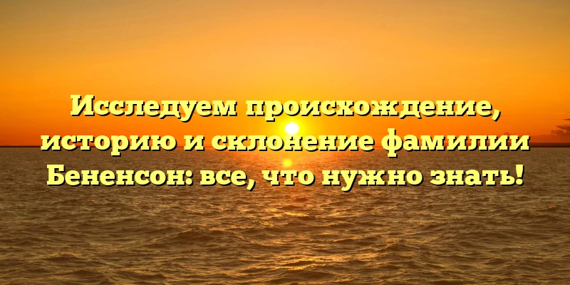 Исследуем происхождение, историю и склонение фамилии Бененсон: все, что нужно знать! Исследуем происхождение, историю и склонение фамилии Бененсон: все, что нужно знать!