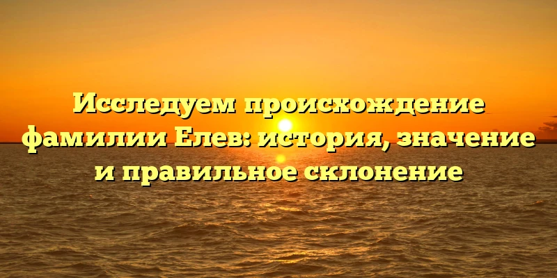 Исследуем происхождение фамилии Елев: история, значение и правильное склонение Исследуем происхождение фамилии Елев: история, значение и правильное склонение