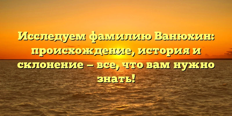 Исследуем фамилию Ванюхин: происхождение, история и склонение — все, что вам нужно знать! Исследуем фамилию Ванюхин: происхождение, история и склонение — все, что вам нужно знать!