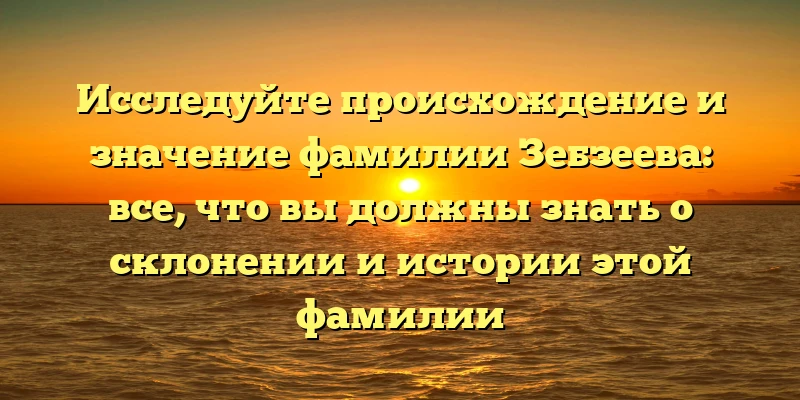 Исследуйте происхождение и значение фамилии Зебзеева: все, что вы должны знать о склонении и истории этой фамилии Исследуйте происхождение и значение фамилии Зебзеева: все, что вы должны знать о склонении и истории этой фамилии