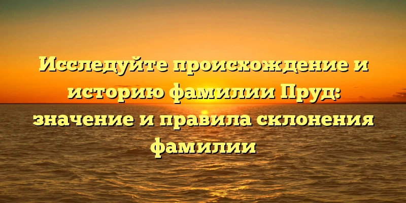 Исследуйте происхождение и историю фамилии Пруд: значение и правила склонения фамилии Исследуйте происхождение и историю фамилии Пруд: значение и правила склонения фамилии