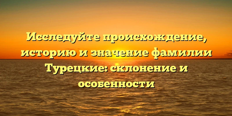 Исследуйте происхождение, историю и значение фамилии Турецкие: склонение и особенности Исследуйте происхождение, историю и значение фамилии Турецкие: склонение и особенности