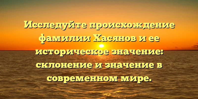 Исследуйте происхождение фамилии Хасянов и ее историческое значение: склонение и значение в современном мире. Исследуйте происхождение фамилии Хасянов и ее историческое значение: склонение и значение в современном мире.