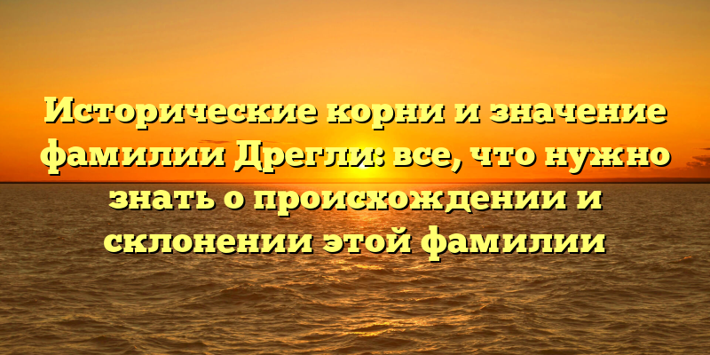 Исторические корни и значение фамилии Дрегли: все, что нужно знать о происхождении и склонении этой фамилии