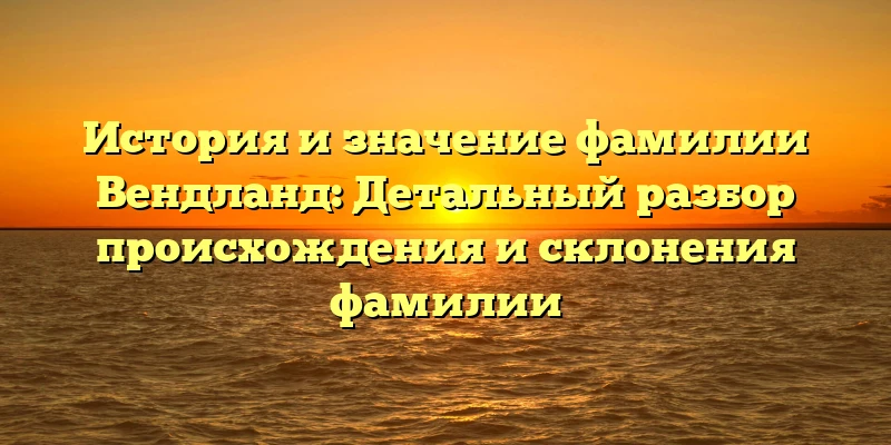 История и значение фамилии Вендланд: Детальный разбор происхождения и склонения фамилии История и значение фамилии Вендланд: Детальный разбор происхождения и склонения фамилии