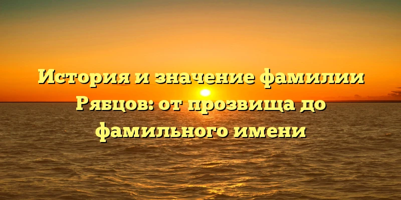 История и значение фамилии Рябцов: от прозвища до фамильного имени История и значение фамилии Рябцов: от прозвища до фамильного имени
