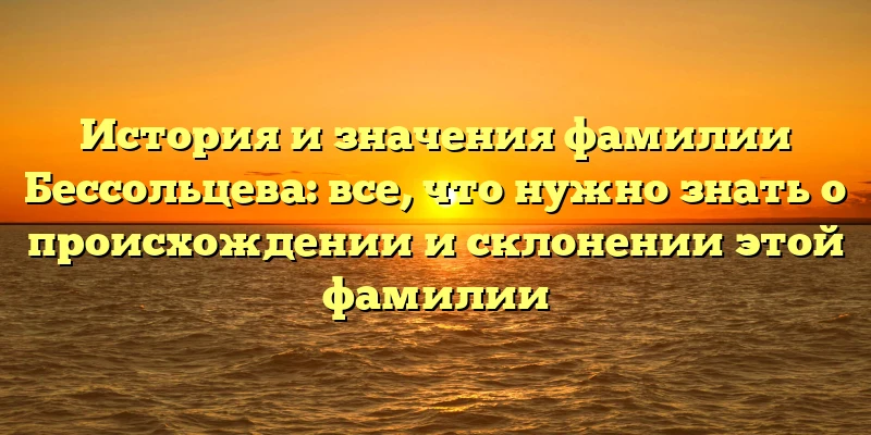 История и значения фамилии Бессольцева: все, что нужно знать о происхождении и склонении этой фамилии История и значения фамилии Бессольцева: все, что нужно знать о происхождении и склонении этой фамилии