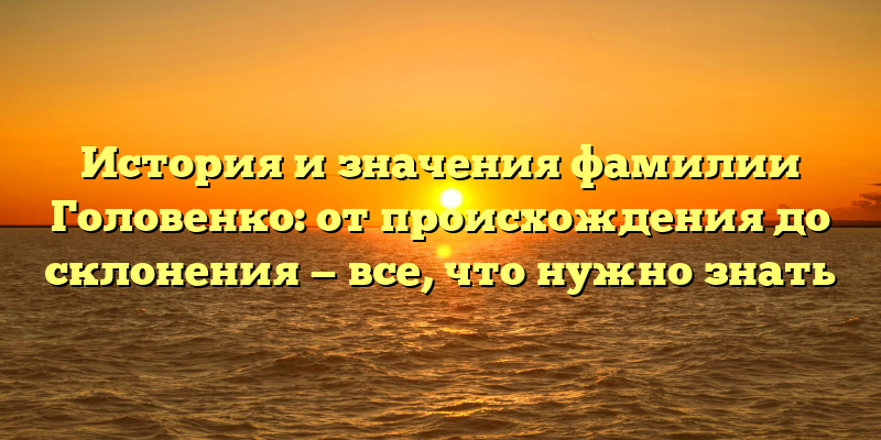 История и значения фамилии Головенко: от происхождения до склонения — все, что нужно знать