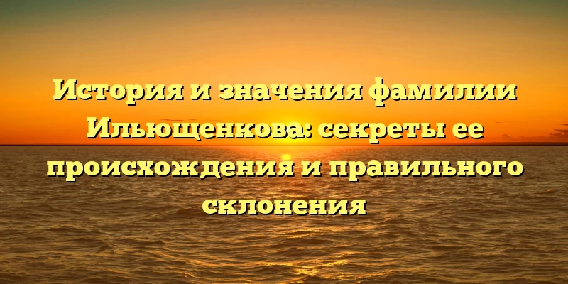 История и значения фамилии Ильющенкова: секреты ее происхождения и правильного склонения История и значения фамилии Ильющенкова: секреты ее происхождения и правильного склонения