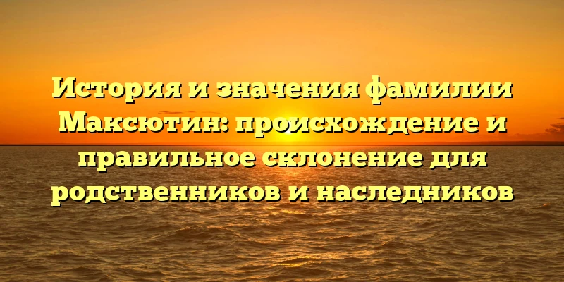 История и значения фамилии Максютин: происхождение и правильное склонение для родственников и наследников История и значения фамилии Максютин: происхождение и правильное склонение для родственников и наследников