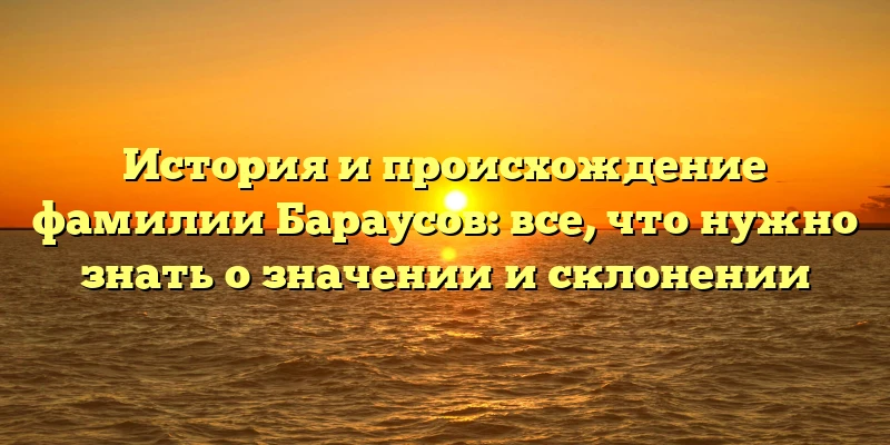 История и происхождение фамилии Бараусов: все, что нужно знать о значении и склонении История и происхождение фамилии Бараусов: все, что нужно знать о значении и склонении