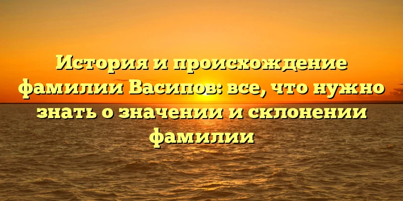 История и происхождение фамилии Васипов: все, что нужно знать о значении и склонении фамилии История и происхождение фамилии Васипов: все, что нужно знать о значении и склонении фамилии