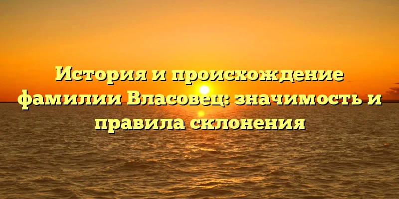 История и происхождение фамилии Власовец: значимость и правила склонения История и происхождение фамилии Власовец: значимость и правила склонения