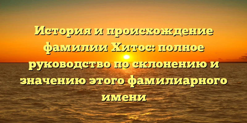 История и происхождение фамилии Хитос: полное руководство по склонению и значению этого фамилиарного имени История и происхождение фамилии Хитос: полное руководство по склонению и значению этого фамилиарного имени