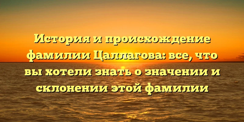 История и происхождение фамилии Цаллагова: все, что вы хотели знать о значении и склонении этой фамилии История и происхождение фамилии Цаллагова: все, что вы хотели знать о значении и склонении этой фамилии