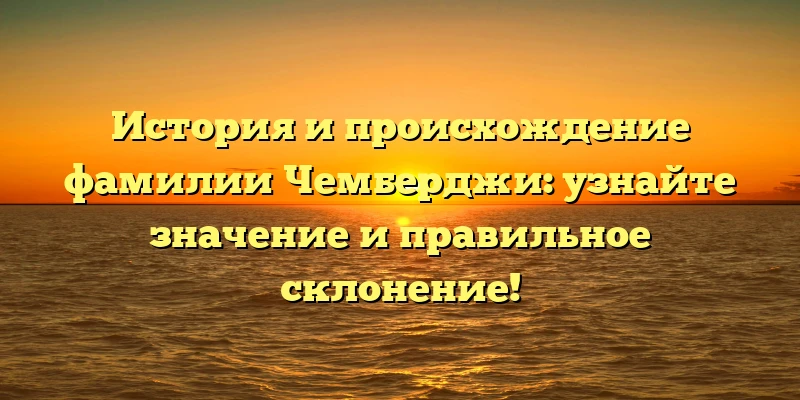 История и происхождение фамилии Чемберджи: узнайте значение и правильное склонение! История и происхождение фамилии Чемберджи: узнайте значение и правильное склонение!