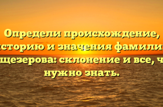 Определи происхождение, историю и значения фамилии Вещезерова: склонение и все, что нужно знать.