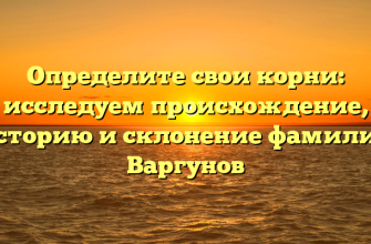 Определите свои корни: исследуем происхождение, историю и склонение фамилии Варгунов