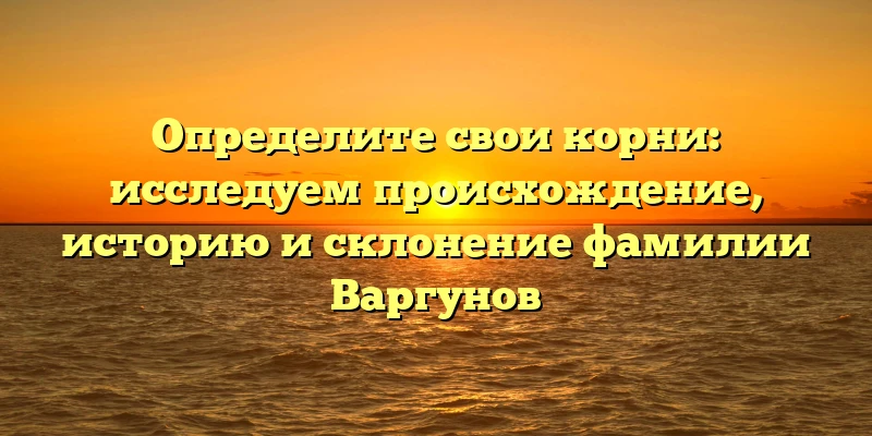 Определите свои корни: исследуем происхождение, историю и склонение фамилии Варгунов Определите свои корни: исследуем происхождение, историю и склонение фамилии Варгунов