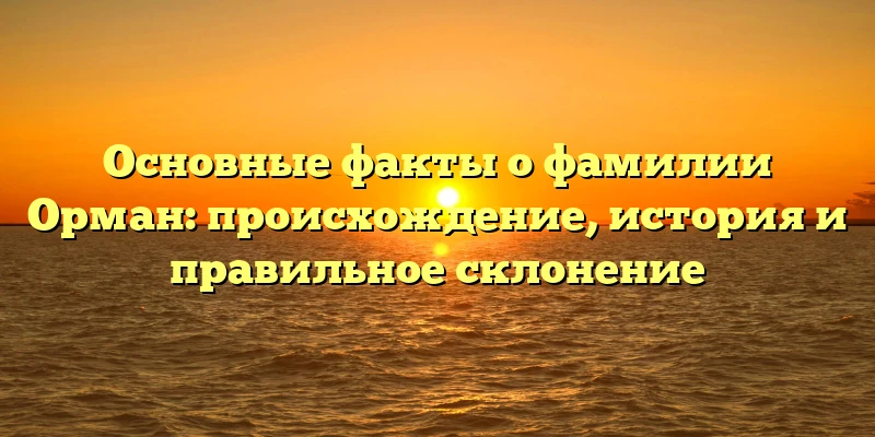 Основные факты о фамилии Орман: происхождение, история и правильное склонение Основные факты о фамилии Орман: происхождение, история и правильное склонение