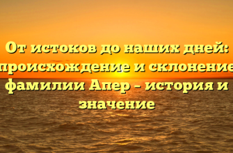 От истоков до наших дней: происхождение и склонение фамилии Апер – история и значение