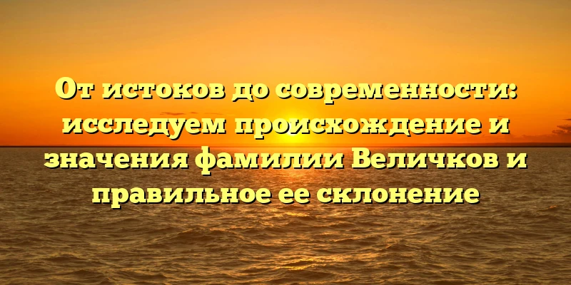 От истоков до современности: исследуем происхождение и значения фамилии Величков и правильное ее склонение От истоков до современности: исследуем происхождение и значения фамилии Величков и правильное ее склонение