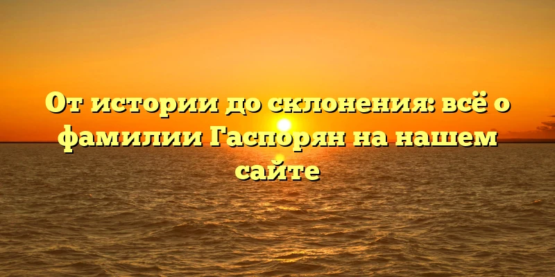 От истории до склонения: всё о фамилии Гаспорян на нашем сайте От истории до склонения: всё о фамилии Гаспорян на нашем сайте