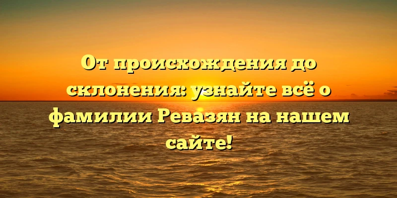 От происхождения до склонения: узнайте всё о фамилии Ревазян на нашем сайте! От происхождения до склонения: узнайте всё о фамилии Ревазян на нашем сайте!